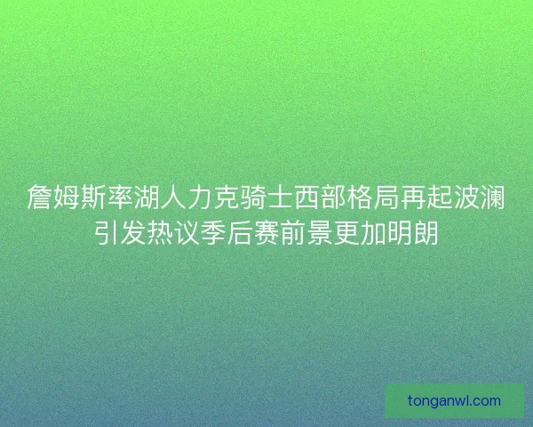 詹姆斯率湖人力克骑士西部格局再起波澜引发热议季后赛前景更加明朗