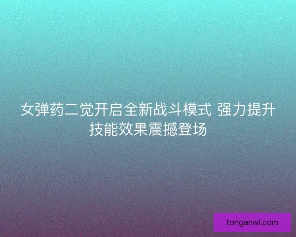女弹药二觉开启全新战斗模式 强力提升技能效果震撼登场