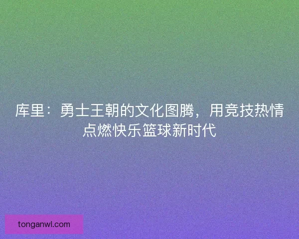 库里：勇士王朝的文化图腾，用竞技热情点燃快乐篮球新时代