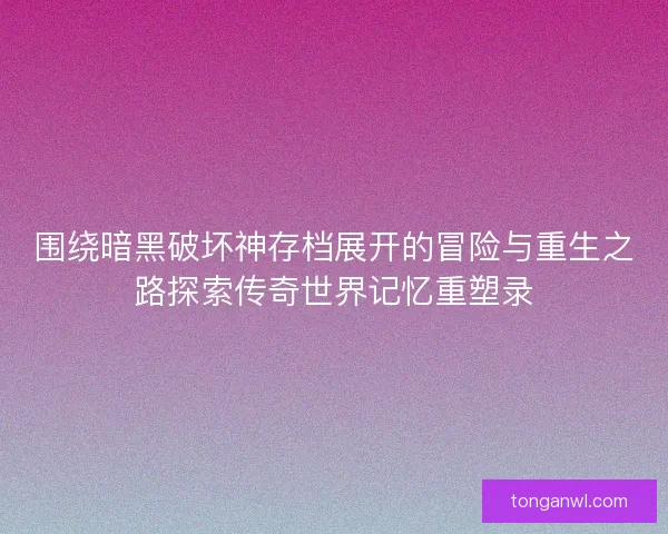 围绕暗黑破坏神存档展开的冒险与重生之路探索传奇世界记忆重塑录