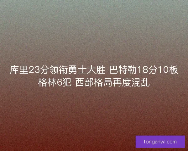 库里23分领衔勇士大胜 巴特勒18分10板格林6犯 西部格局再度混乱
