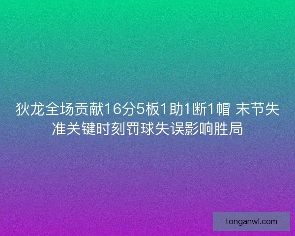 狄龙全场贡献16分5板1助1断1帽 末节失准关键时刻罚球失误影响胜局