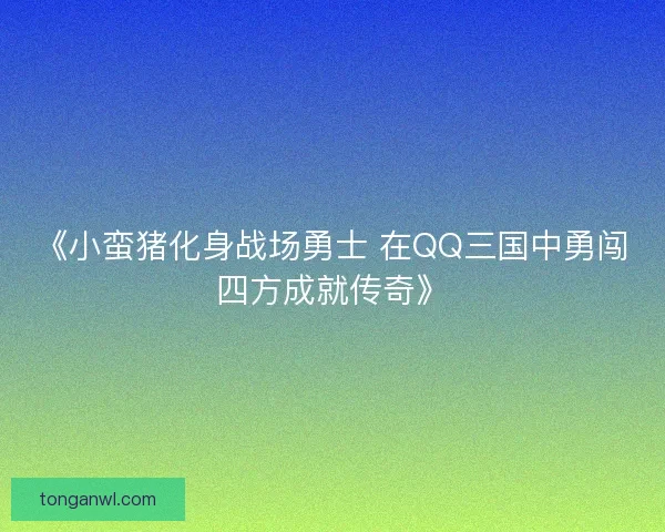《小蛮猪化身战场勇士 在QQ三国中勇闯四方成就传奇》