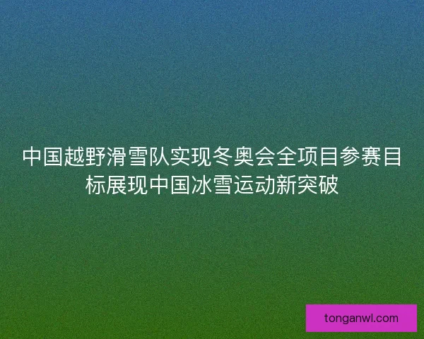 中国越野滑雪队实现冬奥会全项目参赛目标展现中国冰雪运动新突破